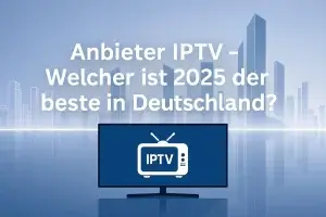 Anbieter IPTV 2025 – Die besten IPTV Anbieter in Deutschland im Überblick
